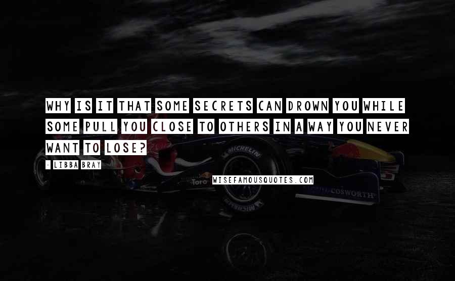 Libba Bray Quotes: Why is it that some secrets can drown you while some pull you close to others in a way you never want to lose?