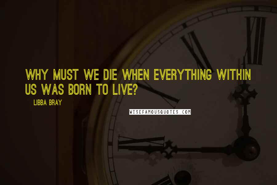 Libba Bray Quotes: Why must we die when everything within us was born to live?