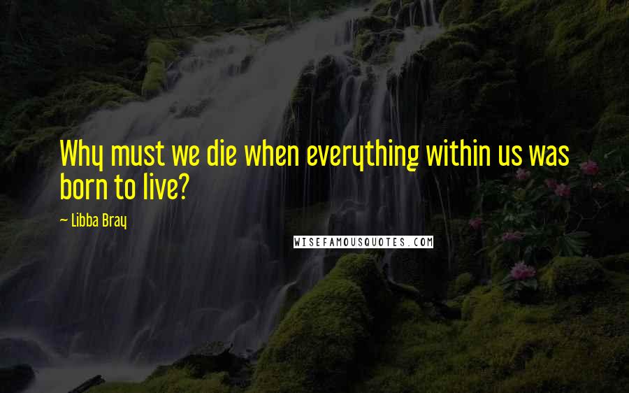 Libba Bray Quotes: Why must we die when everything within us was born to live?