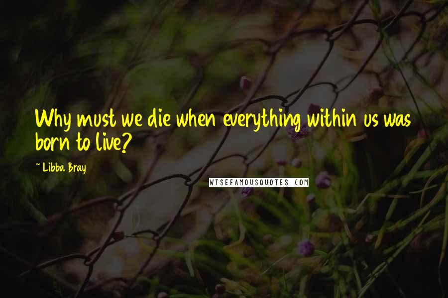 Libba Bray Quotes: Why must we die when everything within us was born to live?