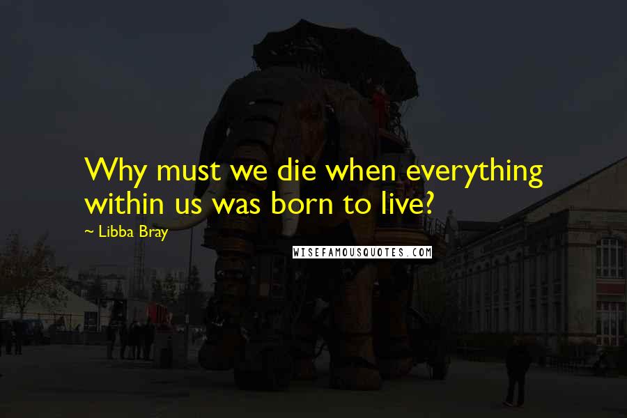 Libba Bray Quotes: Why must we die when everything within us was born to live?