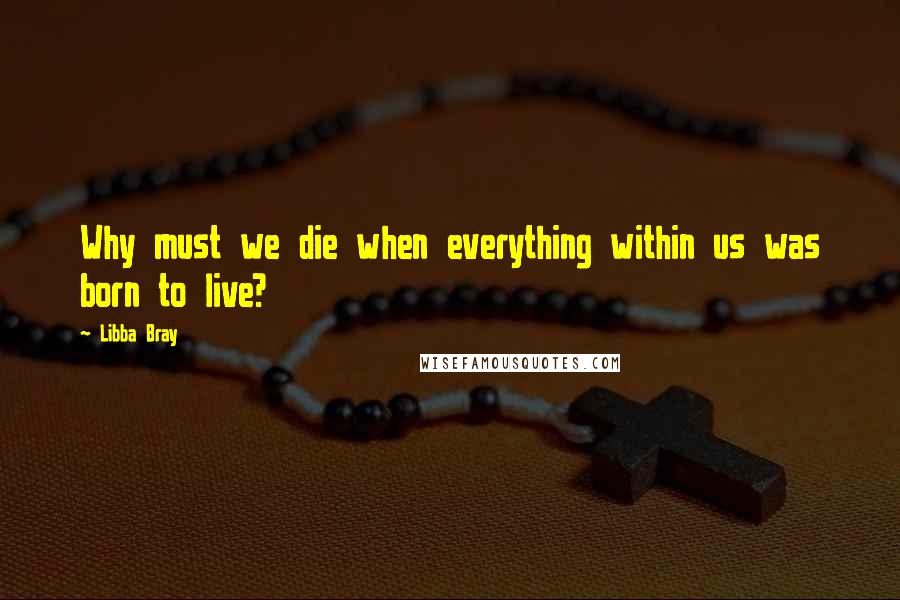 Libba Bray Quotes: Why must we die when everything within us was born to live?