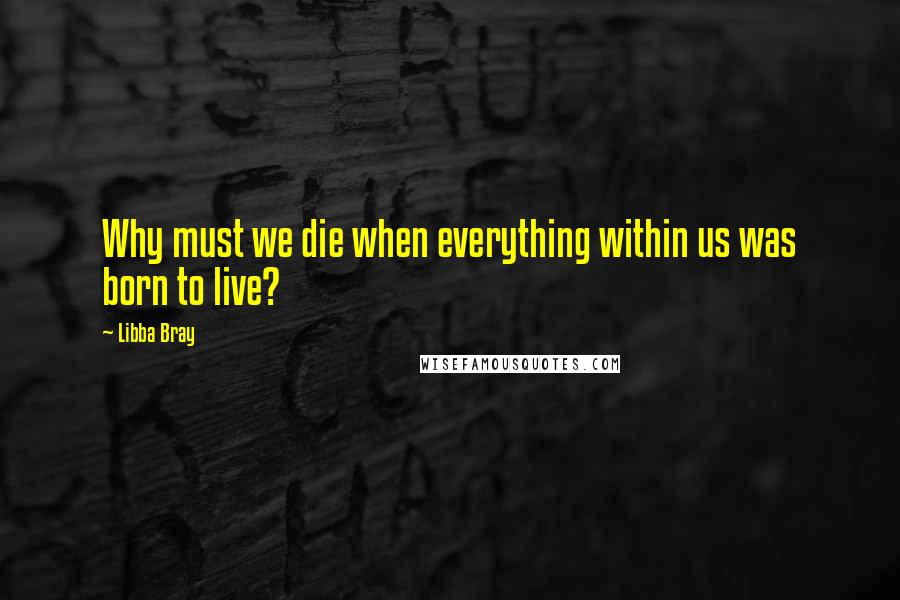 Libba Bray Quotes: Why must we die when everything within us was born to live?