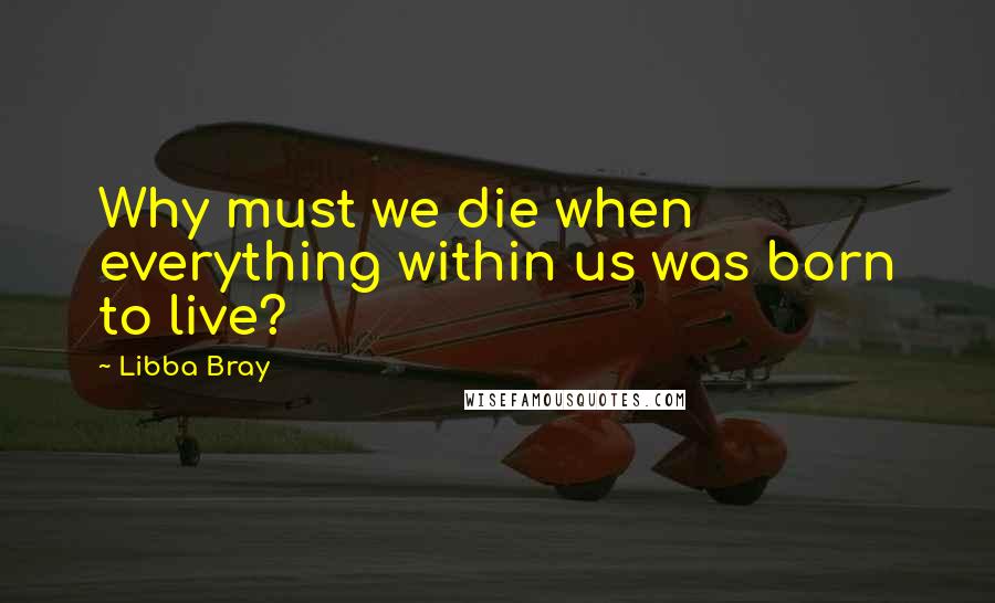 Libba Bray Quotes: Why must we die when everything within us was born to live?