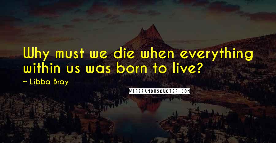 Libba Bray Quotes: Why must we die when everything within us was born to live?