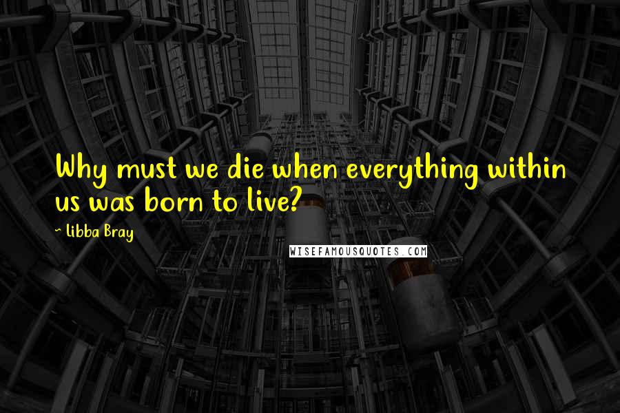 Libba Bray Quotes: Why must we die when everything within us was born to live?