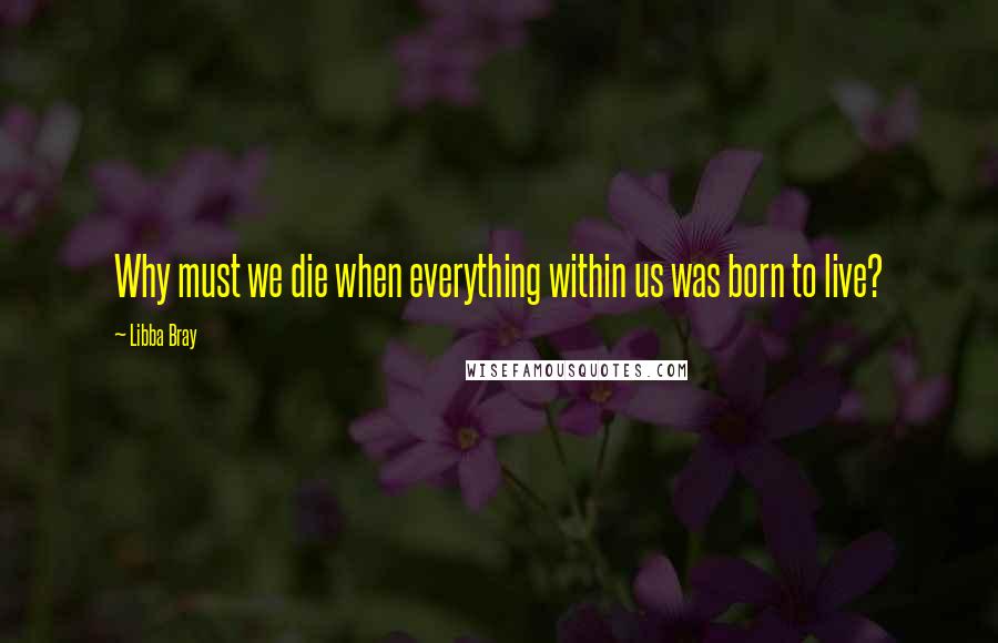 Libba Bray Quotes: Why must we die when everything within us was born to live?