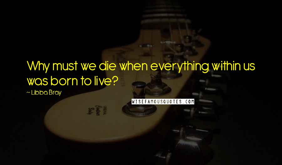 Libba Bray Quotes: Why must we die when everything within us was born to live?