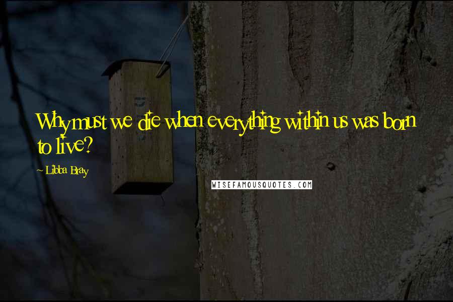 Libba Bray Quotes: Why must we die when everything within us was born to live?