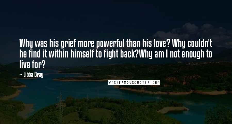 Libba Bray Quotes: Why was his grief more powerful than his love? Why couldn't he find it within himself to fight back?Why am I not enough to live for?