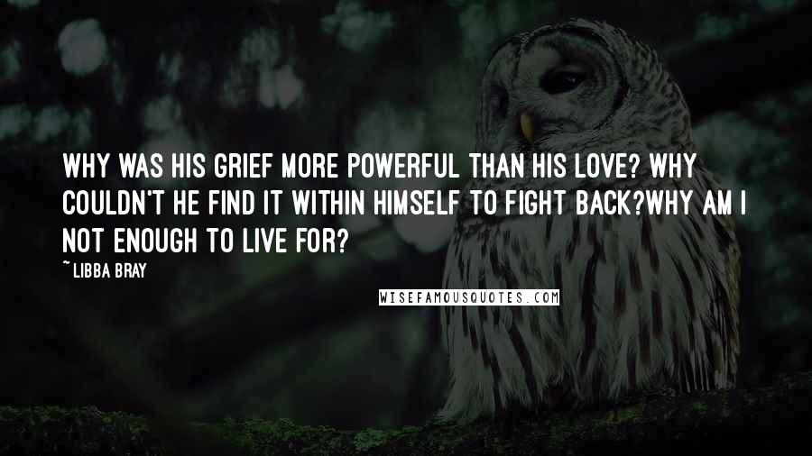 Libba Bray Quotes: Why was his grief more powerful than his love? Why couldn't he find it within himself to fight back?Why am I not enough to live for?