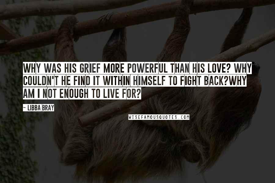 Libba Bray Quotes: Why was his grief more powerful than his love? Why couldn't he find it within himself to fight back?Why am I not enough to live for?