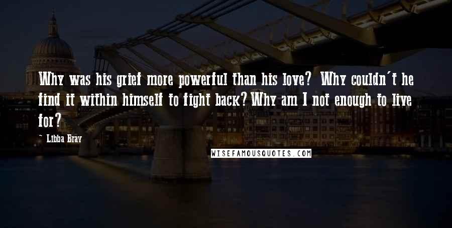 Libba Bray Quotes: Why was his grief more powerful than his love? Why couldn't he find it within himself to fight back?Why am I not enough to live for?