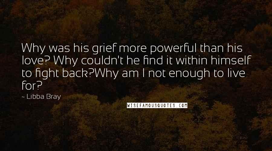 Libba Bray Quotes: Why was his grief more powerful than his love? Why couldn't he find it within himself to fight back?Why am I not enough to live for?