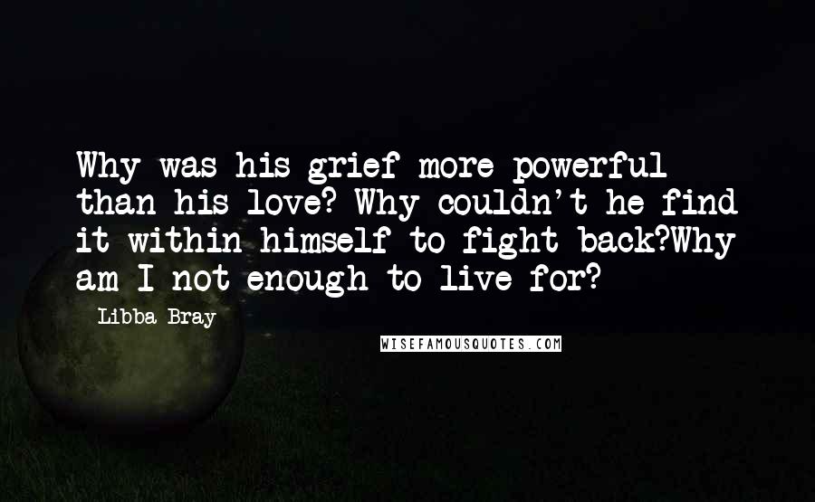 Libba Bray Quotes: Why was his grief more powerful than his love? Why couldn't he find it within himself to fight back?Why am I not enough to live for?