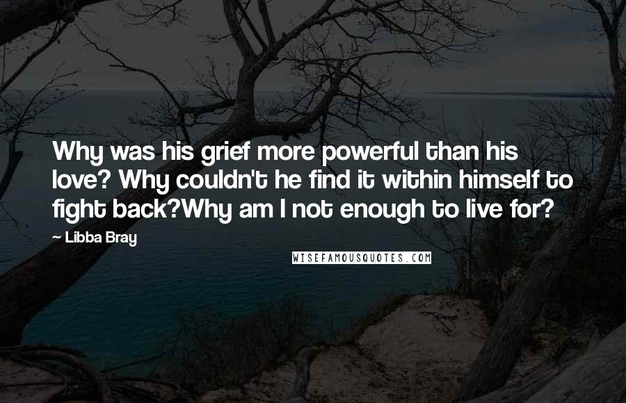 Libba Bray Quotes: Why was his grief more powerful than his love? Why couldn't he find it within himself to fight back?Why am I not enough to live for?