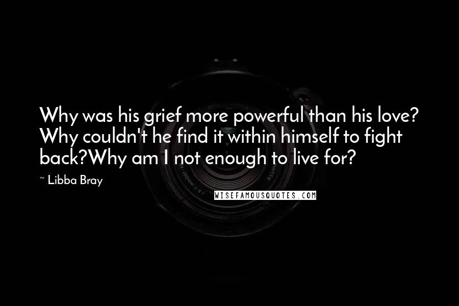 Libba Bray Quotes: Why was his grief more powerful than his love? Why couldn't he find it within himself to fight back?Why am I not enough to live for?