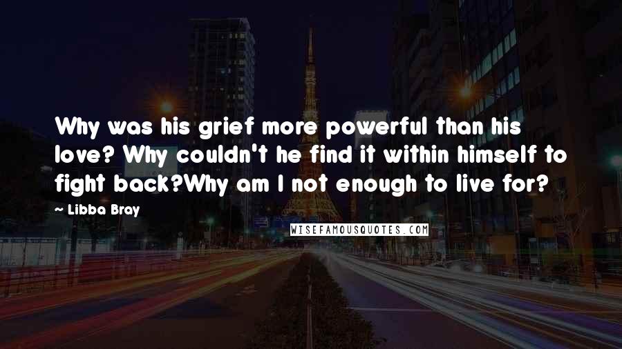 Libba Bray Quotes: Why was his grief more powerful than his love? Why couldn't he find it within himself to fight back?Why am I not enough to live for?