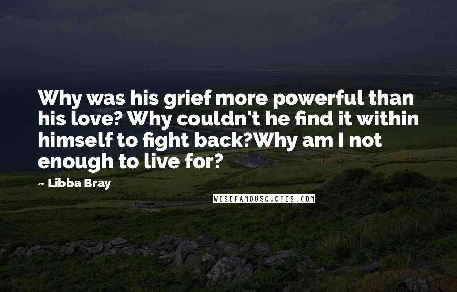 Libba Bray Quotes: Why was his grief more powerful than his love? Why couldn't he find it within himself to fight back?Why am I not enough to live for?