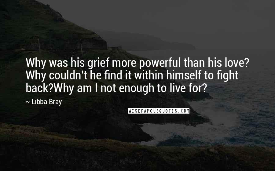 Libba Bray Quotes: Why was his grief more powerful than his love? Why couldn't he find it within himself to fight back?Why am I not enough to live for?