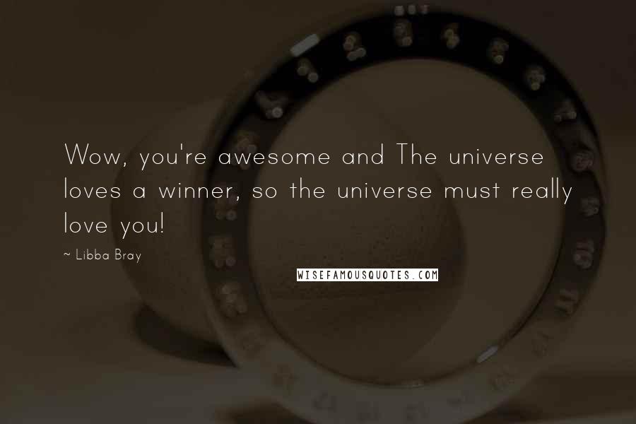 Libba Bray Quotes: Wow, you're awesome and The universe loves a winner, so the universe must really love you!