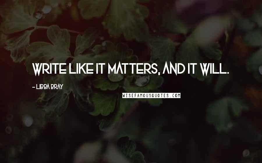 Libba Bray Quotes: Write like it matters, and it will.