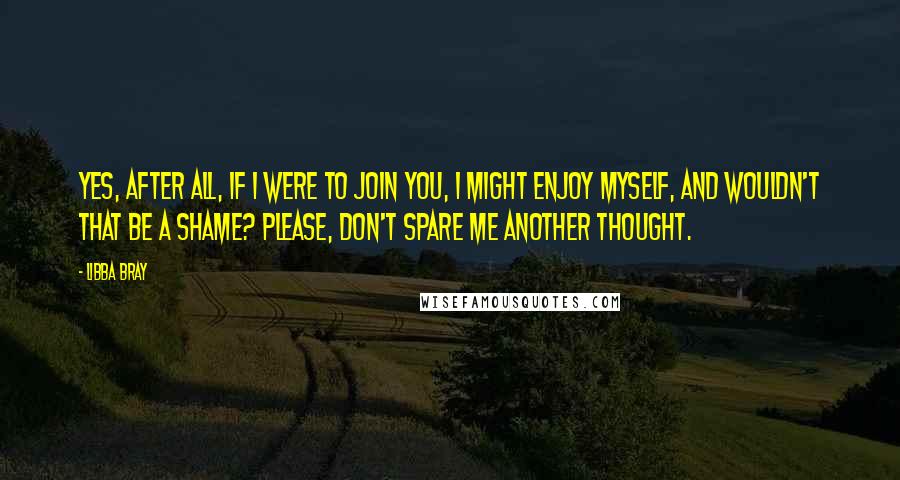 Libba Bray Quotes: Yes, after all, if I were to join you, I might enjoy myself, and wouldn't that be a shame? Please, don't spare me another thought.