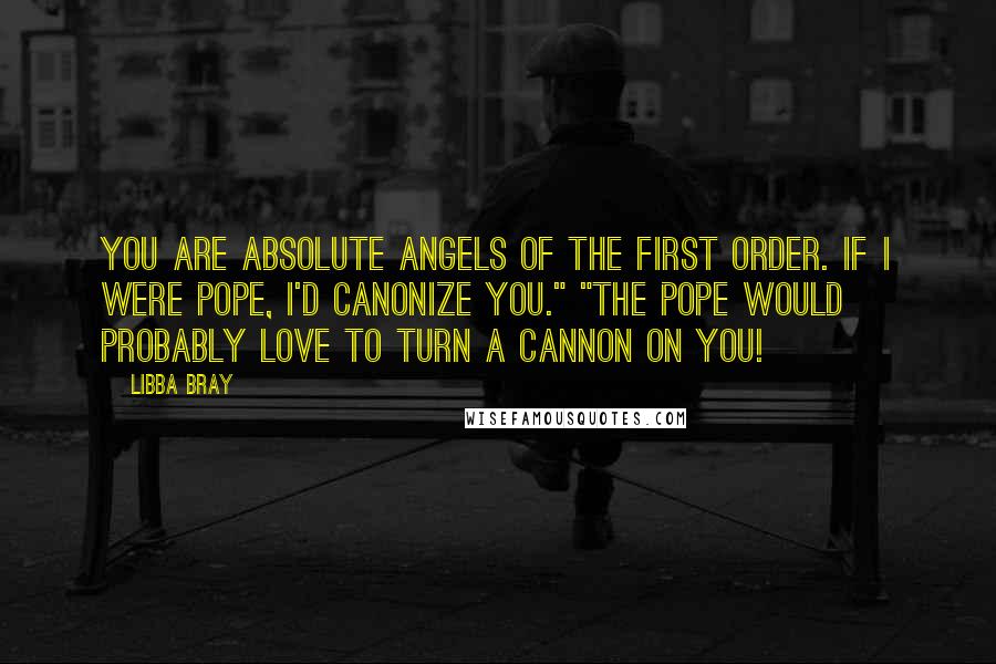 Libba Bray Quotes: You are absolute angels of the first order. If I were Pope, I'd canonize you." "The Pope would probably love to turn a cannon on you!