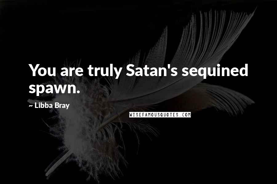 Libba Bray Quotes: You are truly Satan's sequined spawn.