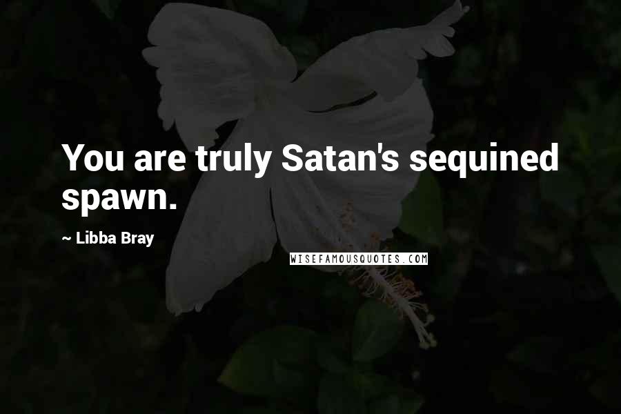 Libba Bray Quotes: You are truly Satan's sequined spawn.