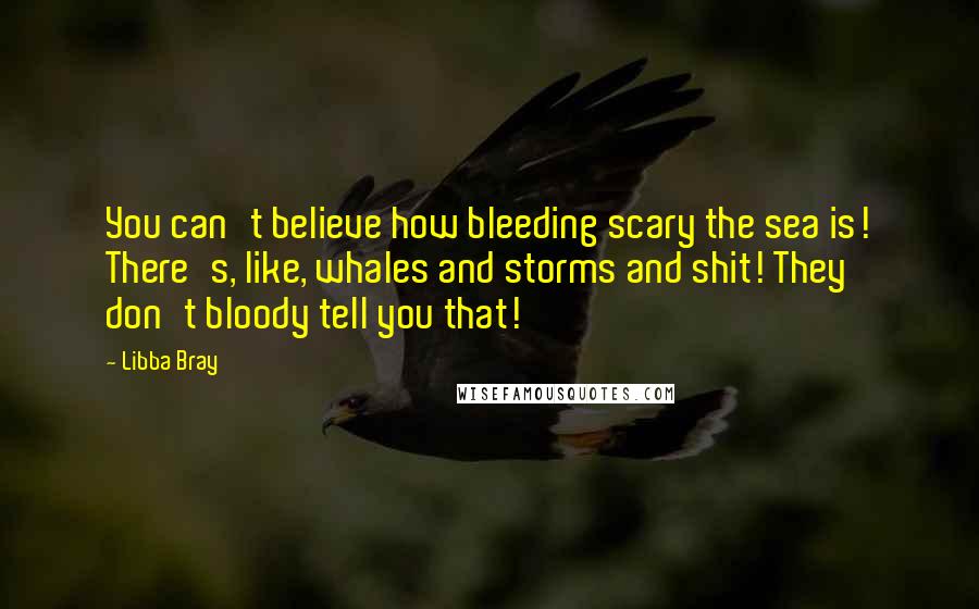 Libba Bray Quotes: You can't believe how bleeding scary the sea is! There's, like, whales and storms and shit! They don't bloody tell you that!