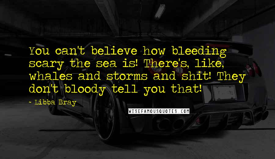 Libba Bray Quotes: You can't believe how bleeding scary the sea is! There's, like, whales and storms and shit! They don't bloody tell you that!