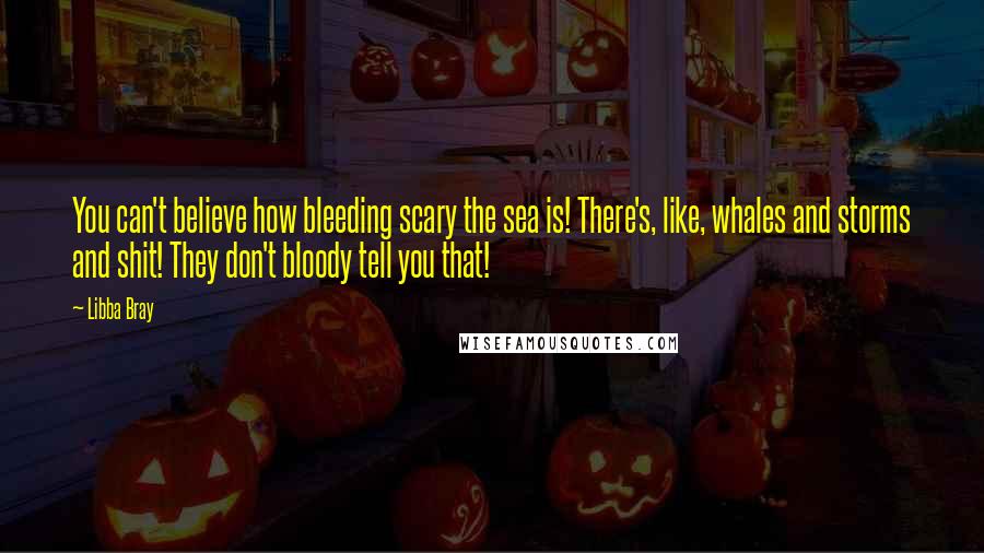 Libba Bray Quotes: You can't believe how bleeding scary the sea is! There's, like, whales and storms and shit! They don't bloody tell you that!