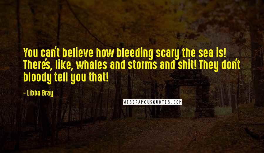 Libba Bray Quotes: You can't believe how bleeding scary the sea is! There's, like, whales and storms and shit! They don't bloody tell you that!