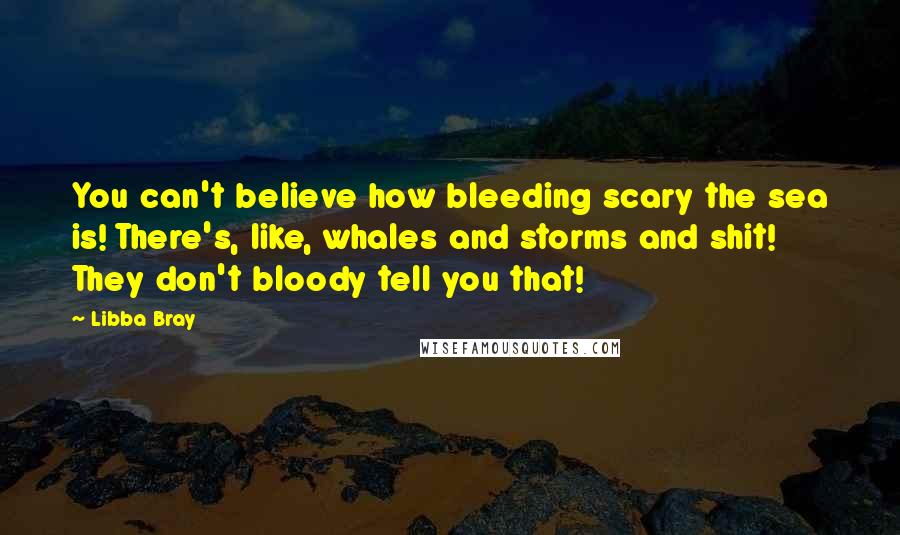 Libba Bray Quotes: You can't believe how bleeding scary the sea is! There's, like, whales and storms and shit! They don't bloody tell you that!