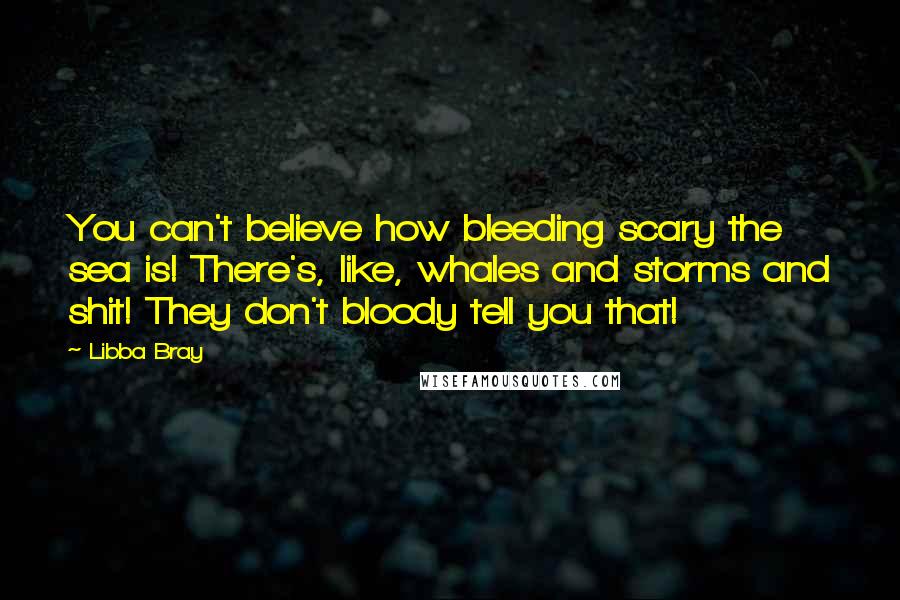 Libba Bray Quotes: You can't believe how bleeding scary the sea is! There's, like, whales and storms and shit! They don't bloody tell you that!