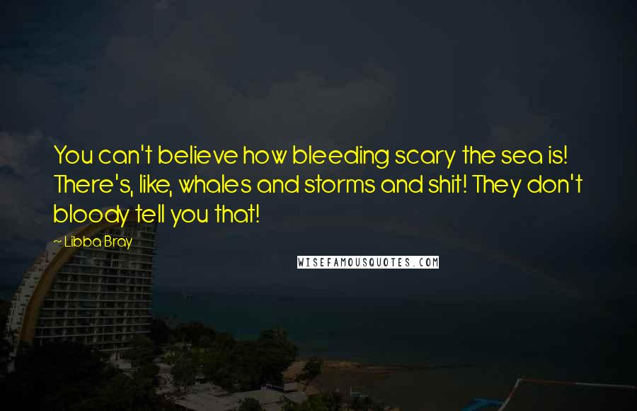 Libba Bray Quotes: You can't believe how bleeding scary the sea is! There's, like, whales and storms and shit! They don't bloody tell you that!