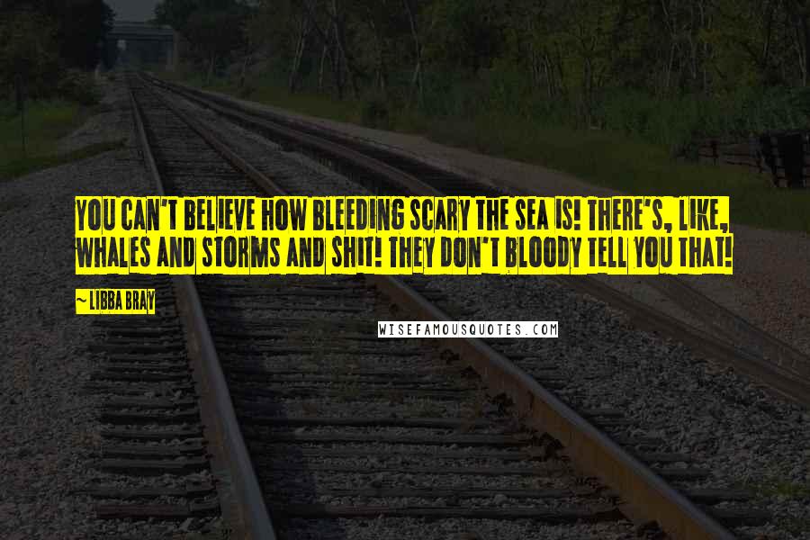 Libba Bray Quotes: You can't believe how bleeding scary the sea is! There's, like, whales and storms and shit! They don't bloody tell you that!