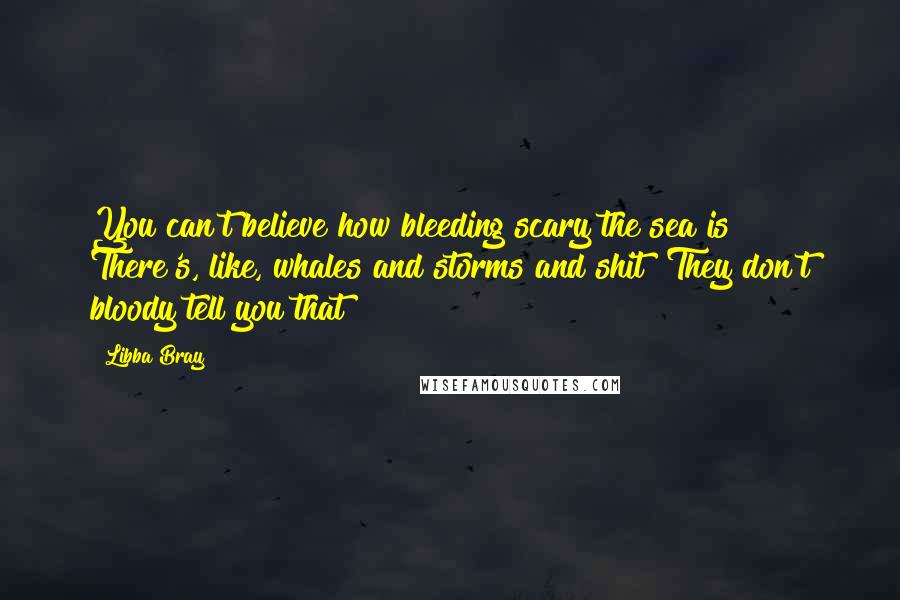 Libba Bray Quotes: You can't believe how bleeding scary the sea is! There's, like, whales and storms and shit! They don't bloody tell you that!