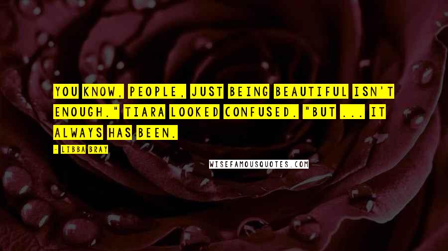 Libba Bray Quotes: You know, people, just being beautiful isn't enough." Tiara looked confused. "But ... it always has been.