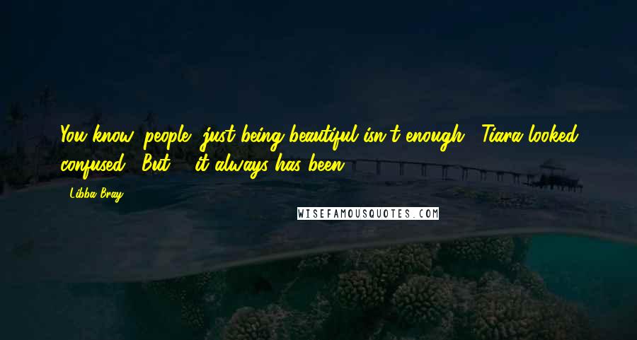 Libba Bray Quotes: You know, people, just being beautiful isn't enough." Tiara looked confused. "But ... it always has been.