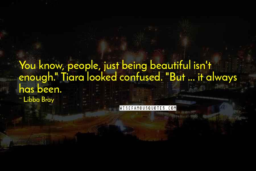 Libba Bray Quotes: You know, people, just being beautiful isn't enough." Tiara looked confused. "But ... it always has been.