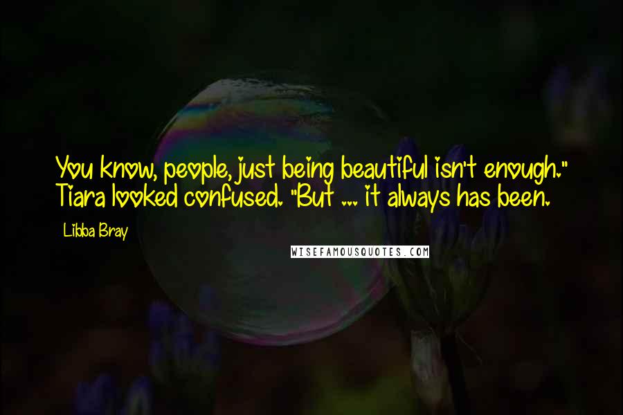 Libba Bray Quotes: You know, people, just being beautiful isn't enough." Tiara looked confused. "But ... it always has been.