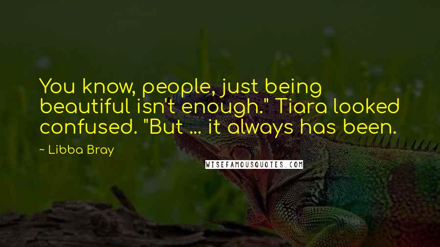 Libba Bray Quotes: You know, people, just being beautiful isn't enough." Tiara looked confused. "But ... it always has been.