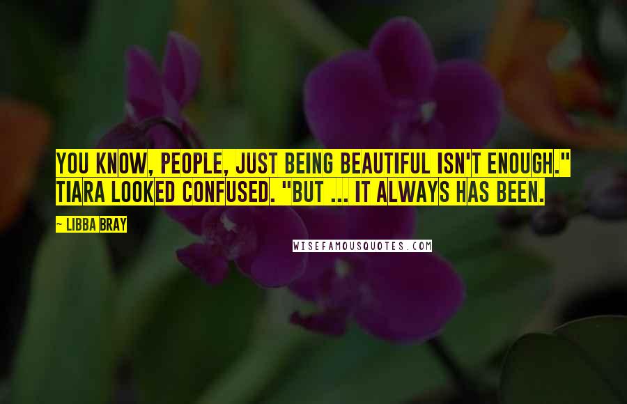 Libba Bray Quotes: You know, people, just being beautiful isn't enough." Tiara looked confused. "But ... it always has been.