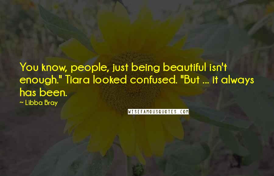 Libba Bray Quotes: You know, people, just being beautiful isn't enough." Tiara looked confused. "But ... it always has been.