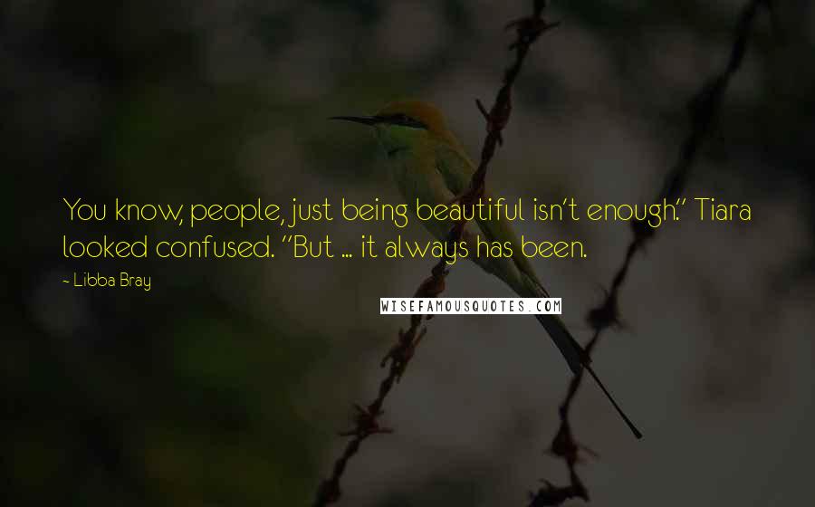 Libba Bray Quotes: You know, people, just being beautiful isn't enough." Tiara looked confused. "But ... it always has been.