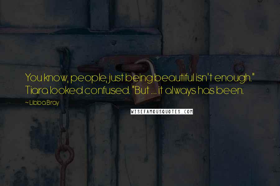 Libba Bray Quotes: You know, people, just being beautiful isn't enough." Tiara looked confused. "But ... it always has been.