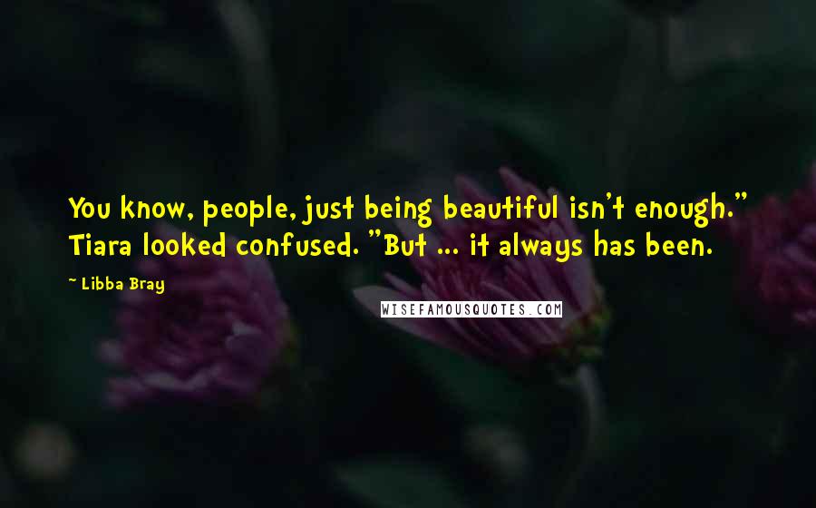 Libba Bray Quotes: You know, people, just being beautiful isn't enough." Tiara looked confused. "But ... it always has been.