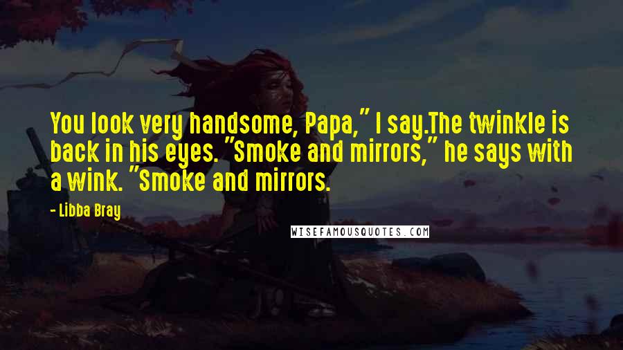 Libba Bray Quotes: You look very handsome, Papa," I say.The twinkle is back in his eyes. "Smoke and mirrors," he says with a wink. "Smoke and mirrors.